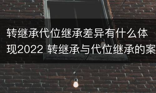 转继承代位继承差异有什么体现2022 转继承与代位继承的案例
