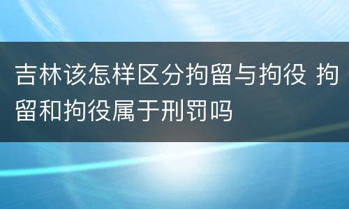 吉林该怎样区分拘留与拘役 拘留和拘役属于刑罚吗