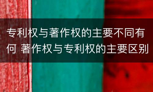 专利权与著作权的主要不同有何 著作权与专利权的主要区别