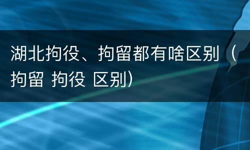 湖北拘役、拘留都有啥区别（拘留 拘役 区别）