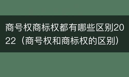 商号权商标权都有哪些区别2022（商号权和商标权的区别）