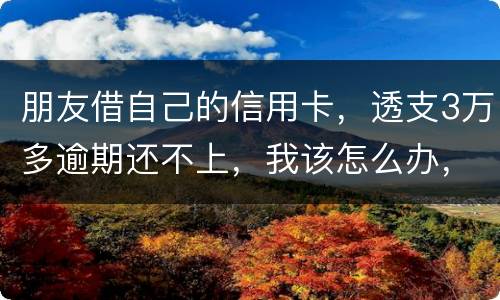 朋友借自己的信用卡，透支3万多逾期还不上，我该怎么办，给他要钱他不给