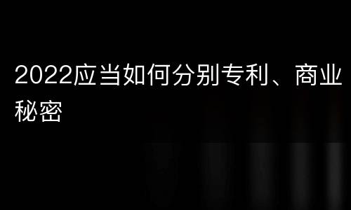 2022应当如何分别专利、商业秘密