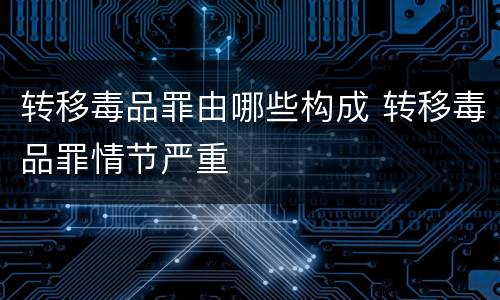 转移毒品罪由哪些构成 转移毒品罪情节严重