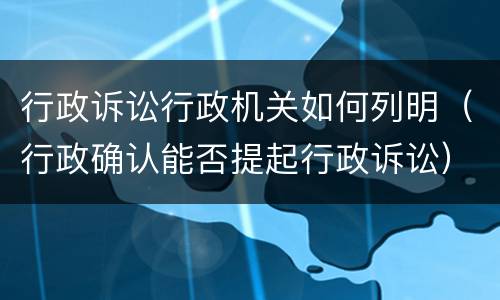 行政诉讼行政机关如何列明（行政确认能否提起行政诉讼）