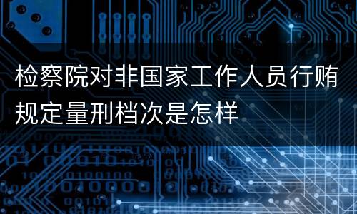 检察院对非国家工作人员行贿规定量刑档次是怎样