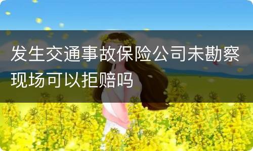 发生交通事故保险公司未勘察现场可以拒赔吗