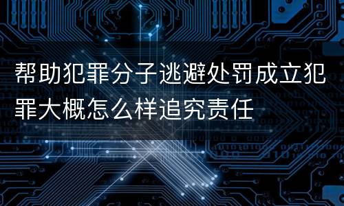 帮助犯罪分子逃避处罚成立犯罪大概怎么样追究责任