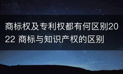 商标权及专利权都有何区别2022 商标与知识产权的区别