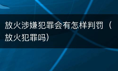放火涉嫌犯罪会有怎样判罚（放火犯罪吗）