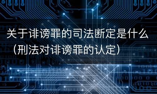 关于诽谤罪的司法断定是什么（刑法对诽谤罪的认定）