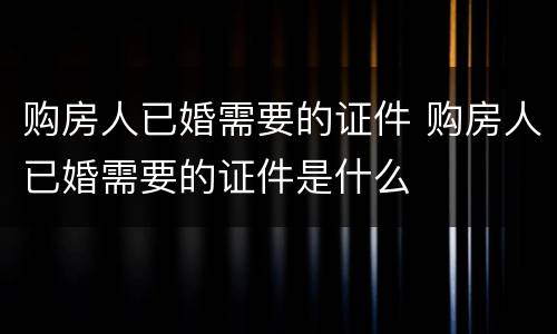 购房人已婚需要的证件 购房人已婚需要的证件是什么
