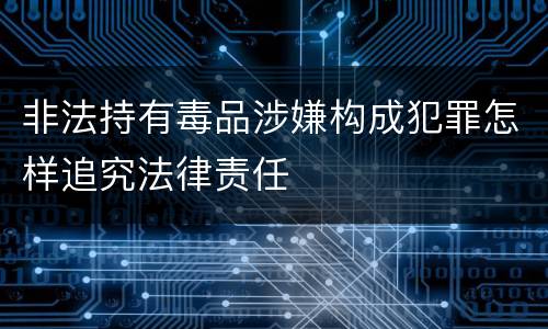 非法持有毒品涉嫌构成犯罪怎样追究法律责任
