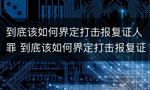 到底该如何界定打击报复证人罪 到底该如何界定打击报复证人罪行