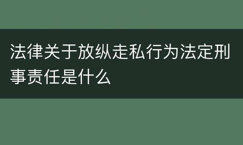 法律关于放纵走私行为法定刑事责任是什么