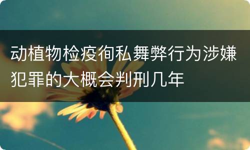 动植物检疫徇私舞弊行为涉嫌犯罪的大概会判刑几年