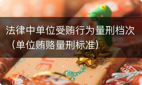 法律中单位受贿行为量刑档次（单位贿赂量刑标准）