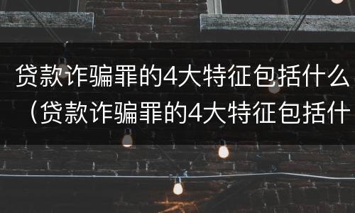 贷款诈骗罪的4大特征包括什么（贷款诈骗罪的4大特征包括什么意思）