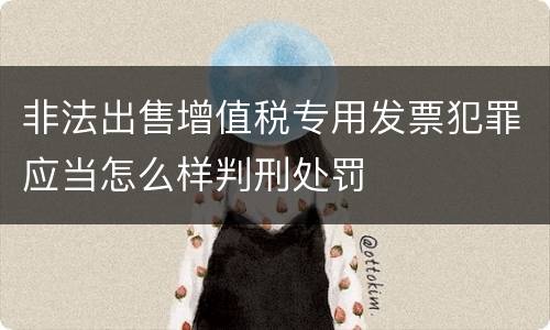 非法出售增值税专用发票犯罪应当怎么样判刑处罚