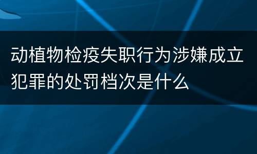 动植物检疫失职行为涉嫌成立犯罪的处罚档次是什么