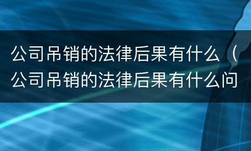 公司吊销的法律后果有什么（公司吊销的法律后果有什么问题）