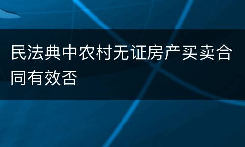 民法典中农村无证房产买卖合同有效否