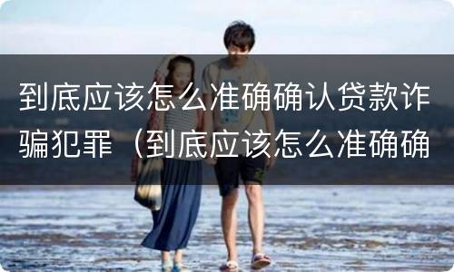到底应该怎么准确确认贷款诈骗犯罪（到底应该怎么准确确认贷款诈骗犯罪记录）