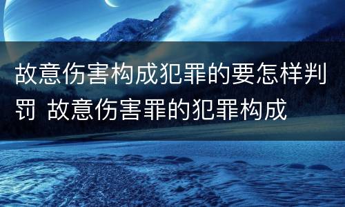 故意伤害构成犯罪的要怎样判罚 故意伤害罪的犯罪构成