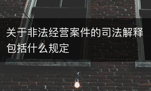 关于非法经营案件的司法解释包括什么规定