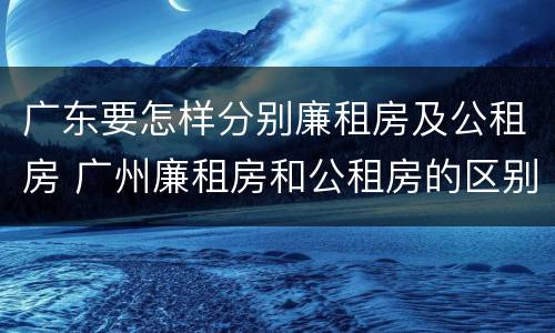 广东要怎样分别廉租房及公租房 广州廉租房和公租房的区别