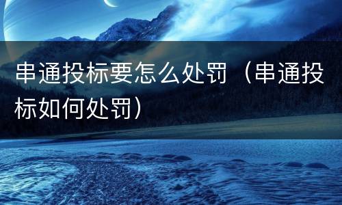 串通投标要怎么处罚（串通投标如何处罚）