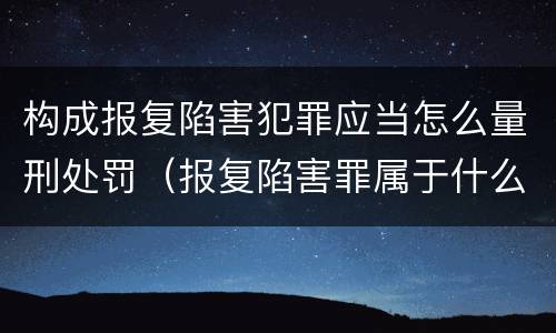构成报复陷害犯罪应当怎么量刑处罚（报复陷害罪属于什么罪）