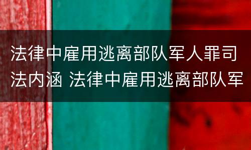 法律中雇用逃离部队军人罪司法内涵 法律中雇用逃离部队军人罪司法内涵是什么