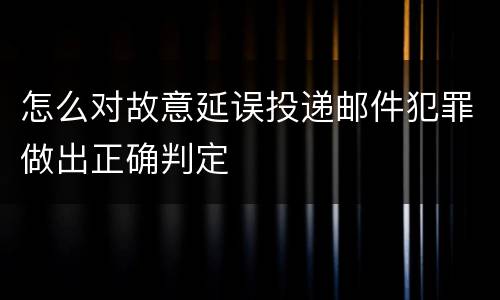 怎么对故意延误投递邮件犯罪做出正确判定