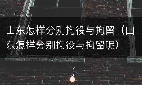山东怎样分别拘役与拘留（山东怎样分别拘役与拘留呢）