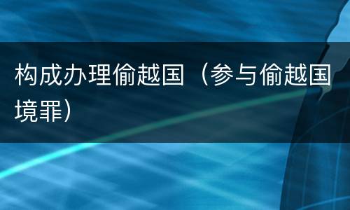 构成办理偷越国（参与偷越国境罪）