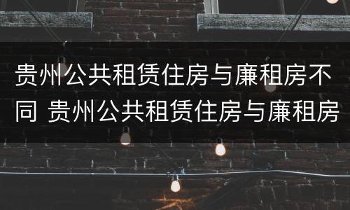 贵州公共租赁住房与廉租房不同 贵州公共租赁住房与廉租房不同怎么办