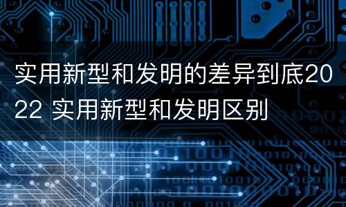 实用新型和发明的差异到底2022 实用新型和发明区别