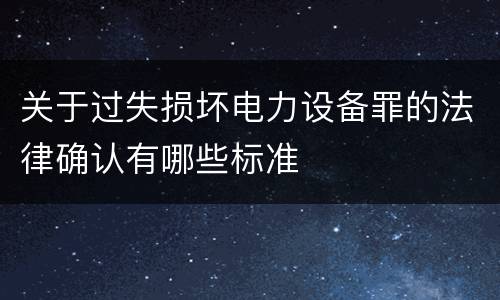 关于过失损坏电力设备罪的法律确认有哪些标准