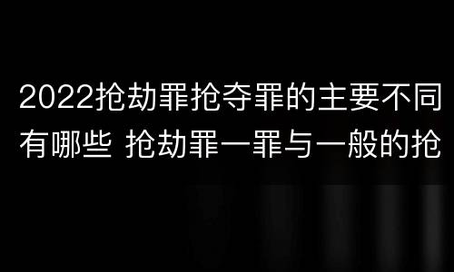 2022抢劫罪抢夺罪的主要不同有哪些 抢劫罪一罪与一般的抢劫罪区别