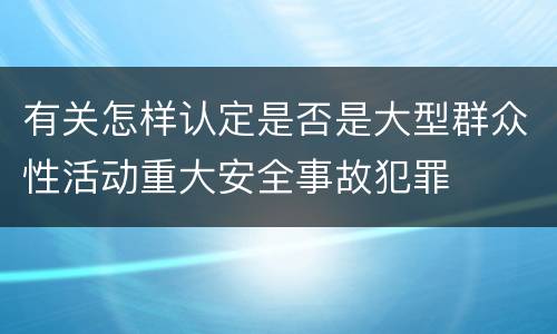 有关怎样认定是否是大型群众性活动重大安全事故犯罪