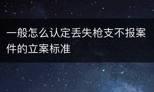 一般怎么认定丢失枪支不报案件的立案标准