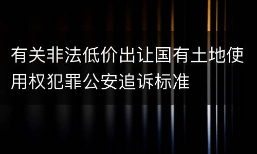 有关非法低价出让国有土地使用权犯罪公安追诉标准