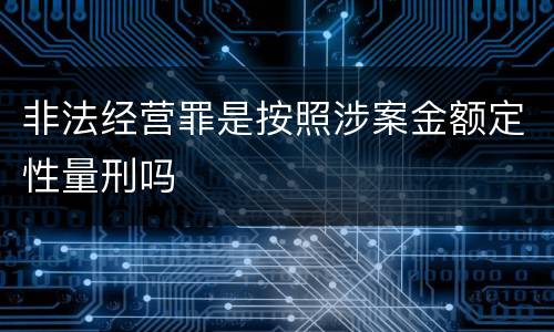 非法经营罪是按照涉案金额定性量刑吗