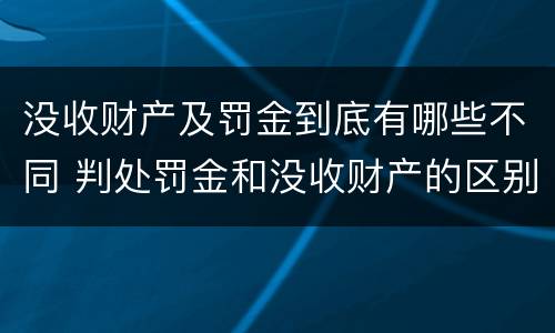 没收财产及罚金到底有哪些不同 判处罚金和没收财产的区别