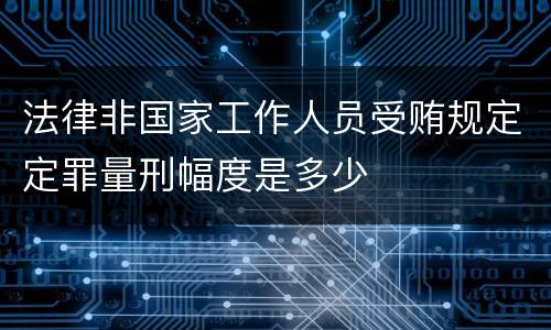 法律非国家工作人员受贿规定定罪量刑幅度是多少