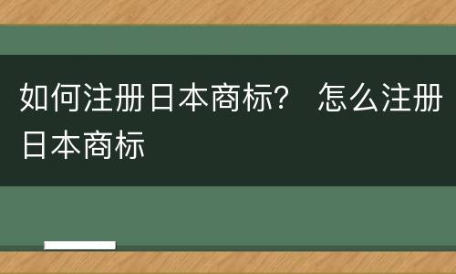 如何注册日本商标？ 怎么注册日本商标