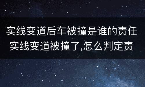 实线变道后车被撞是谁的责任 实线变道被撞了,怎么判定责任