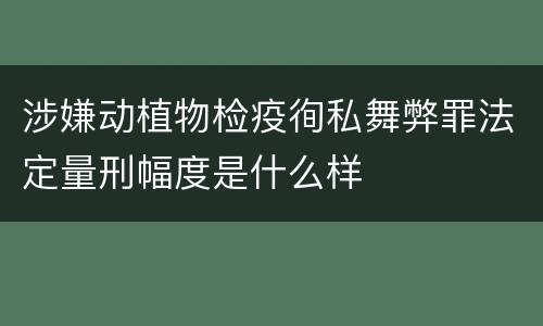 涉嫌动植物检疫徇私舞弊罪法定量刑幅度是什么样