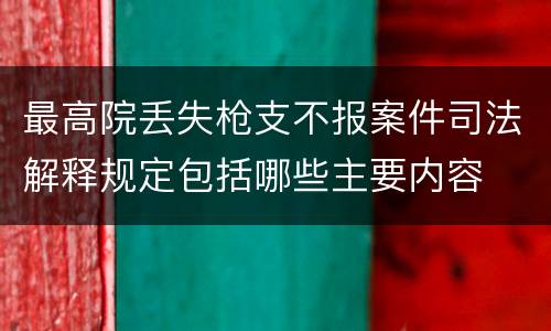 最高院丢失枪支不报案件司法解释规定包括哪些主要内容